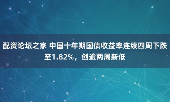 配资论坛之家 中国十年期国债收益率连续四周下跌至1.82%，创逾两周新低