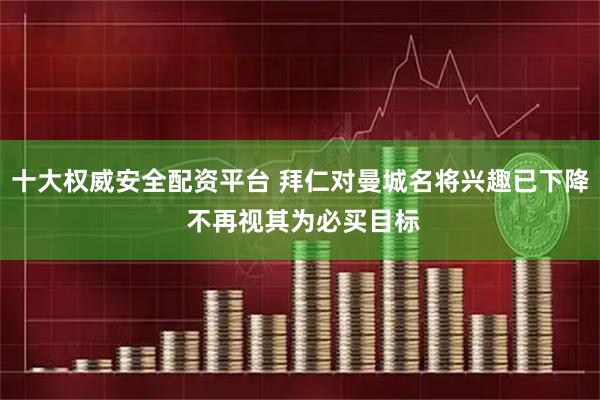 十大权威安全配资平台 拜仁对曼城名将兴趣已下降 不再视其为必买目标