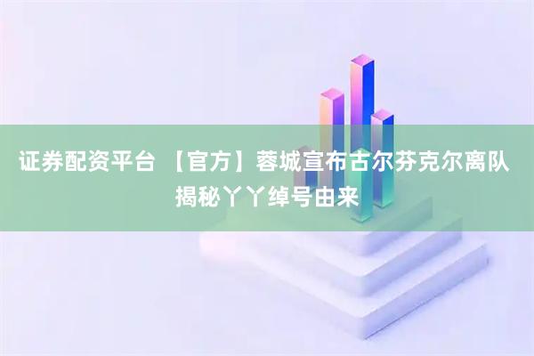 证券配资平台 【官方】蓉城宣布古尔芬克尔离队 揭秘丫丫绰号由来