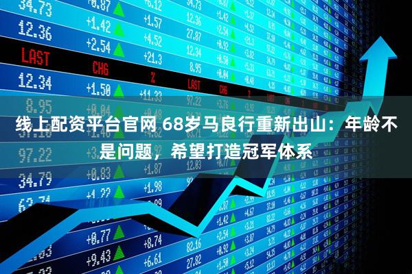 线上配资平台官网 68岁马良行重新出山：年龄不是问题，希望打造冠军体系