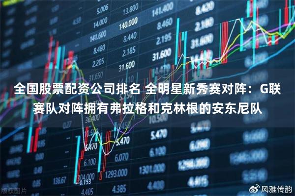 全国股票配资公司排名 全明星新秀赛对阵：G联赛队对阵拥有弗拉格和克林根的安东尼队
