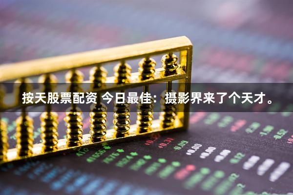 按天股票配资 今日最佳：摄影界来了个天才。