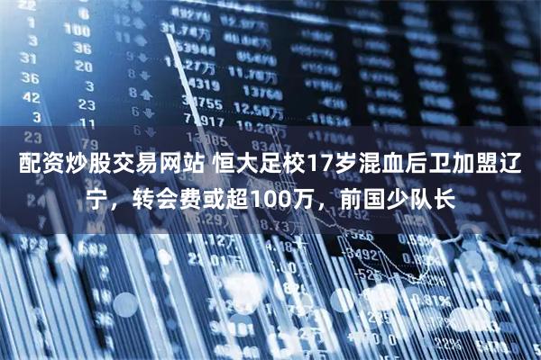 配资炒股交易网站 恒大足校17岁混血后卫加盟辽宁，转会费或超100万，前国少队长