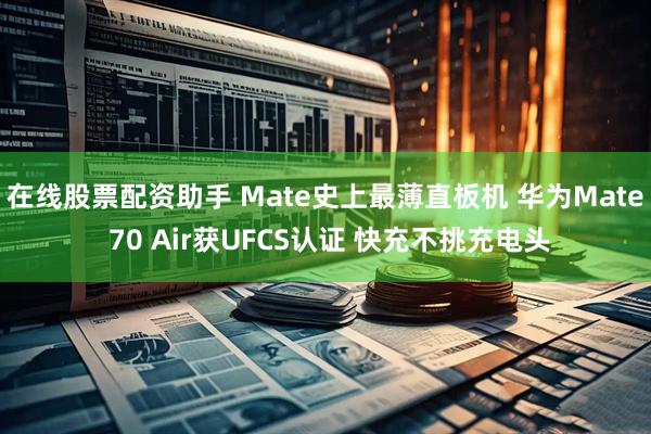 在线股票配资助手 Mate史上最薄直板机 华为Mate 70 Air获UFCS认证 快充不挑充电头