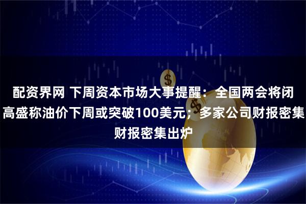 配资界网 下周资本市场大事提醒：全国两会将闭幕；高盛称油价下周或突破100美元；多家公司财报密集出炉