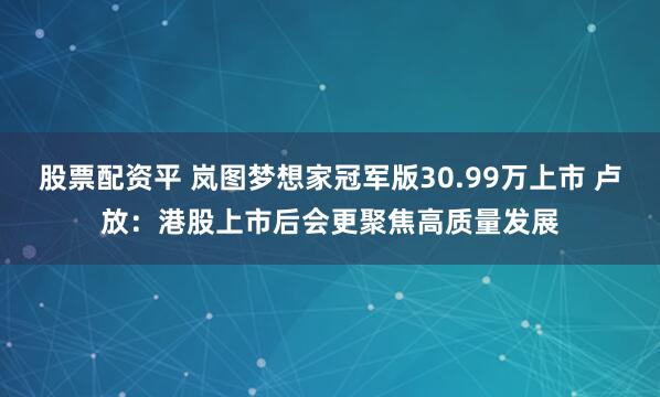 股票配资平 岚图梦想家冠军版30.99万上市 卢放：港股上市后会更聚焦高质量发展