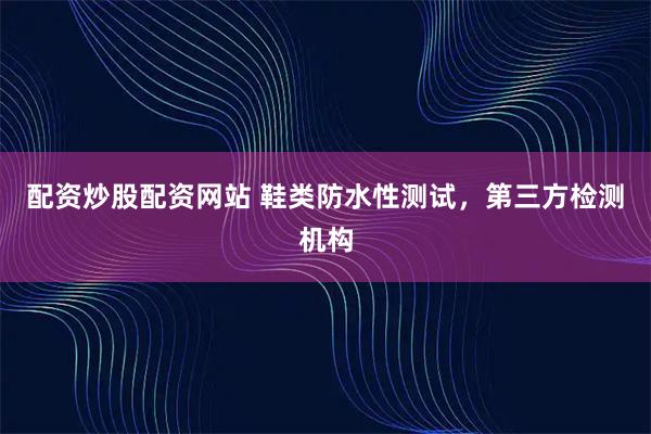 配资炒股配资网站 鞋类防水性测试,第三方检测机构
