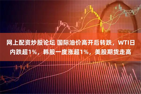 网上配资炒股论坛 国际油价高开后转跌，WTI日内跌超1%，韩股一度涨超1%，美股期货走高