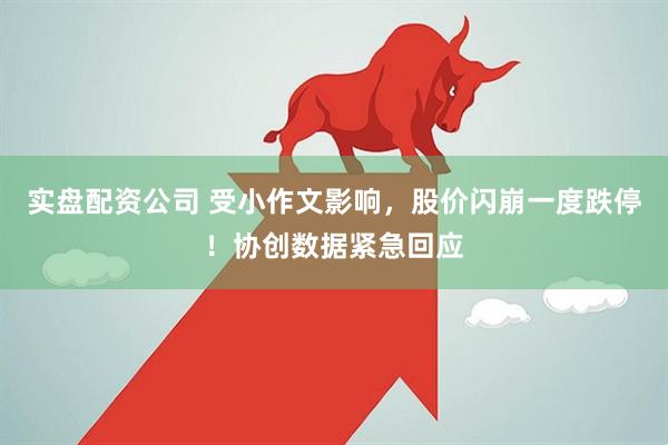 实盘配资公司 受小作文影响,股价闪崩一度跌停!协创数据紧急回应