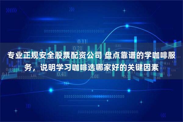 专业正规安全股票配资公司 盘点靠谱的学咖啡服务，说明学习咖啡选哪家好的关键因素