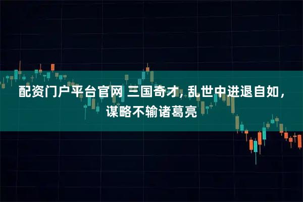 配资门户平台官网 三国奇才, 乱世中进退自如，谋略不输诸葛亮