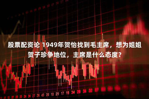股票配资论 1949年贺怡找到毛主席，想为姐姐贺子珍争地位，主席是什么态度？