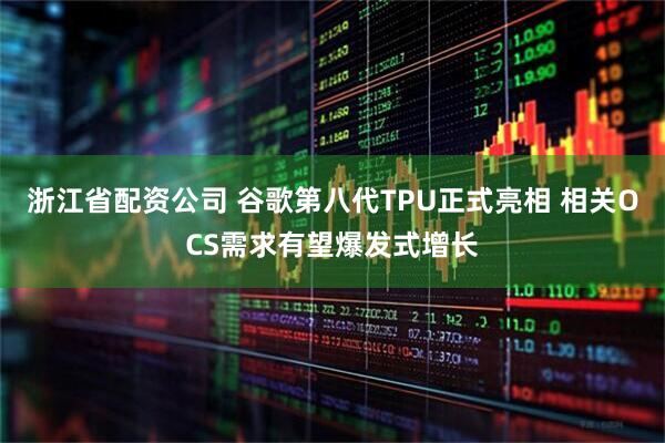 浙江省配资公司 谷歌第八代TPU正式亮相 相关OCS需求有望爆发式增长