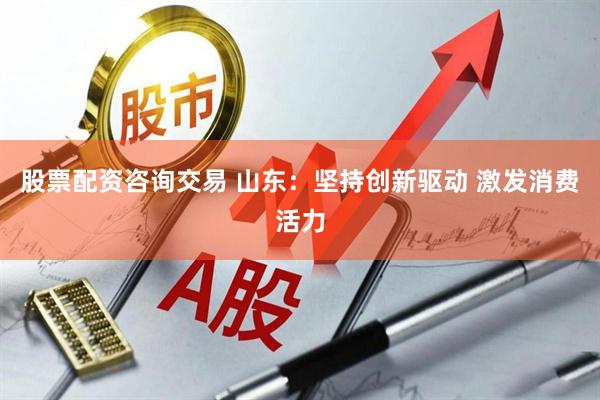 股票配资咨询交易 山东:坚持创新驱动 激发消费活力