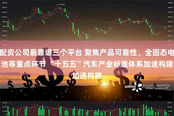 配资公司最靠谱三个平台 聚焦产品可靠性、全固态电池等重点环节 “十五五”汽车产业标准体系加速构建