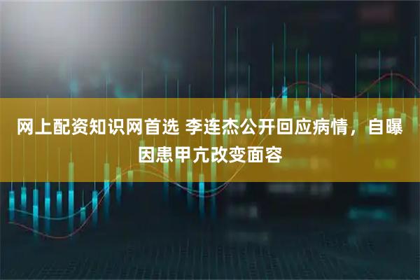 网上配资知识网首选 李连杰公开回应病情，自曝因患甲亢改变面容