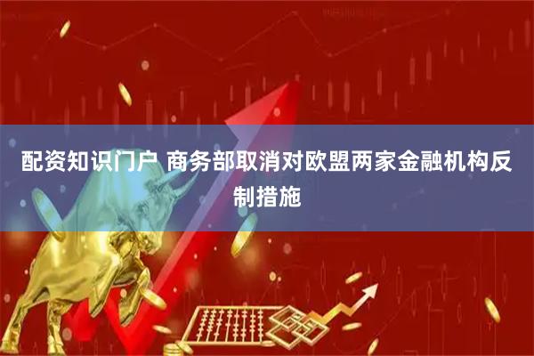 配资知识门户 商务部取消对欧盟两家金融机构反制措施