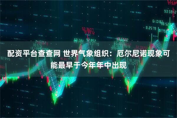 配资平台查查网 世界气象组织：厄尔尼诺现象可能最早于今年年中出现