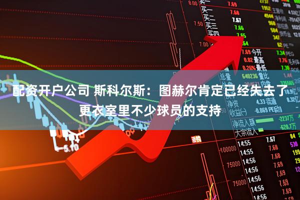 配资开户公司 斯科尔斯：图赫尔肯定已经失去了更衣室里不少球员的支持