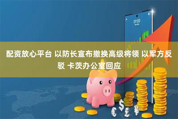 配资放心平台 以防长宣布撤换高级将领 以军方反驳 卡茨办公室回应