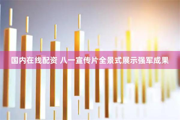 国内在线配资 八一宣传片全景式展示强军成果