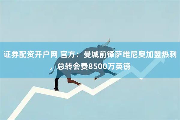 证券配资开户网 官方：曼城前锋萨维尼奥加盟热刺，总转会费8500万英镑